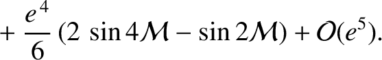 $\displaystyle \phantom{=}+\frac{e^{\,4}}{6}\left(2\,\sin 4{\cal M}-\sin 2{\cal M}\right) + {\cal O}(e^5).$