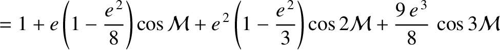 $\displaystyle =1+e\left(1-\frac{e^{\,2}}{8}\right)\cos{\cal M} + e^{\,2}\left(1-\frac{e^{\,2}}{3}\right)
\cos 2{\cal M} +\frac{9\,e^{\,3}}{8}\,\cos 3{\cal M}$