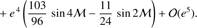 $\displaystyle \phantom{=}+e^{\,4}\left(\frac{103}{96}\,\sin 4{\cal M} - \frac{11}{24}\,\sin 2{\cal M}\right)+{\cal O}(e^5).$