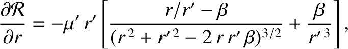$\displaystyle \frac{\partial{\cal R}}{\partial r} =- \mu'\,r'\left[\frac{r/r'-\beta}{(r^{\,2} + r'^{\,2}-2\,r\,r'\,\beta)^{3/2}} + \frac{\beta}{r'^{\,3}}\right],$