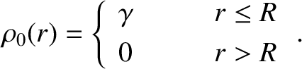 \begin{displaymath}\rho_0(r)=\left\{
\begin{array}{lll}
\gamma&\mbox{\hspace{0.5cm}}&r\leq R\\ [0.5ex]
0&&r>R
\end{array}\right. .\end{displaymath}
