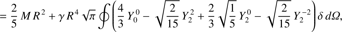 $\displaystyle = \frac{2}{5}\,M\,R^{\,2} + \gamma\,R^{\,4}\sqrt{\pi}\oint\left(\...
...}{5}}\,Y_2^{\,0} - \sqrt{\frac{2}{15}}\,Y_2^{\,-2}\right)\delta\,d{\mit\Omega},$