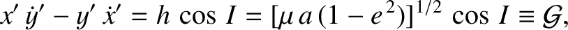$\displaystyle x'\,\dot{y}'-y'\,\dot{x}' = h\,\cos\,I = [\mu\,a\,(1-e^{\,2})]^{1/2}\,\cos\,I \equiv {\cal G},$