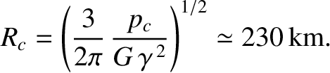 $\displaystyle R_c = \left(\frac{3}{2\pi}\,\frac{p_c}{G\,\gamma^{\,2}}\right)^{1/2}\simeq 230\,{\rm km}.$