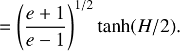 $\displaystyle = \left(\frac{e+1}{e-1}\right)^{1/2} \tanh (H/2).$