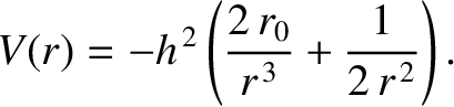 $\displaystyle V(r) = - h^{\,2}\left(\frac{2\,r_0}{r^{\,3}} + \frac{1}{2\,r^{\,2}}\right).$