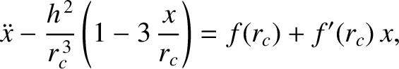 $\displaystyle \ddot{x} - \frac{h^{\,2}}{r_c^{\,3}}\left(1-3\,\frac{x}{r_c}\right)=
f(r_c) + f'(r_c)\,x,$