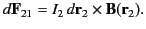 $\displaystyle d{\bf F}_{21} = I_2\,d{\bf r}_2\times {\bf B}({\bf r}_2).$
