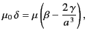 $\displaystyle \mu_0 \,\delta = \mu\left(\beta - \frac{2\,\gamma}{a^{\,3}}\right),$