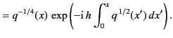 $\displaystyle = q^{-1/4}(x)\,\exp\left(-{\rm i}\,h\int_0^{x} q^{\,1/2}(x')\, dx'\right).$