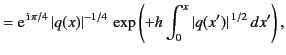 $\displaystyle = {\rm e}^{\,{\rm i}\,\pi/4} \,\vert q(x)\vert^{-1/4} \,\exp\left( +h\int_0^x \vert q(x')\vert^{\,1/2}\,dx'\right),$