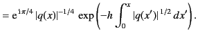 $\displaystyle ={\rm e}^{\,{\rm i}\,\pi/4}\,{\vert q(x)\vert^{-1/4}} \,\exp\left( -h \int_0^x \vert q(x')\vert^{\,1/2}\,dx'\right).$