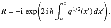 $\displaystyle R = -{\rm i}\, \exp\left(2\,{\rm i}\,h\int_a^0 q^{\,1/2}(x')\,dx'\right).$