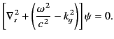 $\displaystyle \left[ \nabla_s^{\,2} +\left( \frac{\omega^{\,2}}{c^{\,2}} - k_g^{\,2}\right) \right]\psi = 0.$