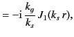 $\displaystyle =-{\rm i}\,\frac{k_g}{k_s} \,J_1(k_s\, r),$