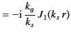 $\displaystyle = -{\rm i}\, \frac{k_g}{k_s}\, J_1(k_s\, r)$