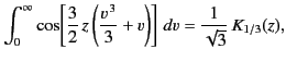 $\displaystyle \int_0^\infty \cos\!\left[ \frac{3}{2} \,z\left(\frac{v^{\,3}}{3} + v\right) \right]\,dv= \frac{1}{\sqrt{3}} \,K_{1/3}(z),$