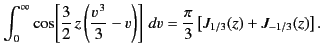 $\displaystyle \int_0^\infty \cos\!\left[ \frac{3}{2}\, z\left(\frac{v^{\,3}}{3} - v\right) \right]\,dv= \frac{\pi}{3} \left[ J_{1/3}(z) + J_{-1/3}(z)\right].$