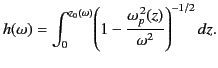 $\displaystyle h(\omega) = \int_0^{z_0(\omega)} \!\left(1-\frac{\omega_p^{\,2}(z)} {\omega^2}\right)^{-1/2} dz.$