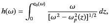 $\displaystyle h(\omega) = \int_0^{z_0(\omega)} \frac{\omega}{[\omega^{\,2}-\omega_p^{\,2}(z)]^{1/2}} \,dz,$