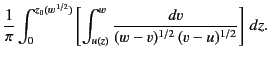 $\displaystyle \frac{1}{\pi} \int_0^{z_0(w^{\,1/2})} \left[ \int_{u(z)}^w \frac{dv} {(w-v)^{1/2}\,(v-u)^{1/2}}\right]\,dz.$