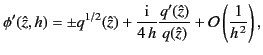 $\displaystyle \phi'(\hat{z},h) = \pm q^{1/2}(\hat{z}) + \frac{\rm i}{4 \,h} \frac{q'(\hat{z})}{q(\hat{z})} + {\cal O}\left(\frac{1}{h^{\,2}}\right),$
