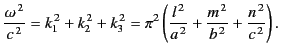 $\displaystyle \frac{\omega^{\,2}}{c^{\,2}} = k_1^{\,2}+k_2^{\,2}+k_3^{\,2}=\pi^...
...c{l^{\,2}}{a^{\,2}} + \frac{m^{\,2}}{b^{\,2}} + \frac{n^{\,2}}{c^{\,2}}\right).$