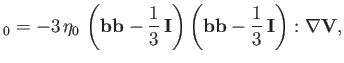 $\displaystyle _0 = - 3\,\eta_0\,\left({\bf b}{\bf b} - \frac{1}{3}\,{\bf I}\right) \left({\bf b}{\bf b} - \frac{1}{3}\,{\bf I}\right): \nabla {\bf V},$