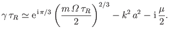 $\displaystyle \gamma\,\tau_R \simeq {\rm e}^{\,{\rm i}\,\pi/3}\left(\frac{m\,{\mit\Omega}\,\tau_R} {2}\right)^{2/3} - k^2\,a^2 - {\rm i}\,\frac{\mu}{2}.$