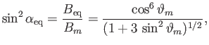 $\displaystyle \sin^2\alpha_{\rm eq} = \frac{B_{\rm eq}}{B_m} = \frac{\cos^6\vartheta_m} {(1+3\,\sin^2\vartheta_m)^{1/2}},$