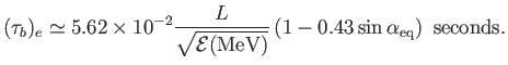 $\displaystyle (\tau_b)_e \simeq 5.62\times 10^{-2}\frac{L}{\sqrt{{\cal E}({\rm MeV})}} \,(1- 0.43 \sin\alpha_{\rm eq})\,\,\,{\rm seconds}.$