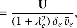 $\displaystyle =\frac{{\bf U} }{ (1+\lambda_e^{2})\,\delta_e\,\bar{v}_e},$