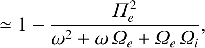 $\displaystyle \simeq 1 - \frac{{{\mit\Pi}}_e^{2}}
{\omega^2+\omega\,{{\mit\Omega}}_e + {{\mit\Omega}}_e\,{{\mit\Omega}}_i},$