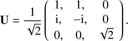 $\displaystyle {\bf U} = \frac{1}{\sqrt{2}}\left(\begin{array}{ccc}
1,&1,&0\\
{\rm i}, & -{\rm i},&0\\
0,&0,&\sqrt{2}\end{array}\right).$