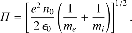 $\displaystyle {\mit\Pi}=\left[\frac{e^2\,n_0}{2\,\epsilon_0}\left(\frac{1}{m_e}+\frac{1}{m_i}\right)\right]^{1/2}.
$