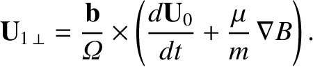 $\displaystyle {\bf U}_{1\,\perp} = \frac{{\bf b}}{{\mit\Omega}} \times\left(
\frac{d{\bf U}_0}{dt} + \frac{\mu}{m}\,\nabla B\right).$