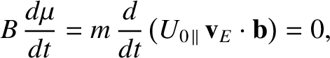 $\displaystyle B\,\frac{d\mu}{dt} = m\,\frac{d}{dt}\left(U_{0\,\parallel}\,{\bf v}_E\cdot{\bf b}\right) = 0,$