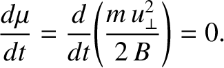$\displaystyle \frac{d\mu}{dt}= \frac{d}{dt}\!\left(\frac{ m\,u_\perp^{2}}{2\,B}\right) = 0.$