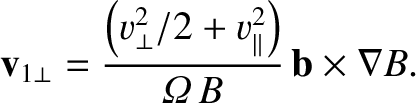 $\displaystyle {\bf v}_{1\perp} = \frac{\left(v_\perp^{2}/2+v_\parallel^{2}\right)}{{\mit\Omega}\,B}\,
{\bf b}\times\nabla B.$