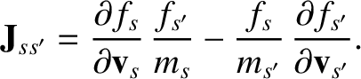 $\displaystyle {\bf J}_{ss'} = \frac{\partial f_s}{\partial {\bf v}_s}\,\frac{f_{s'}}{m_s} -\frac{f_s}{m_{s'}}\,\frac{\partial f_{s'}}{\partial {\bf v}_{s'}}.$