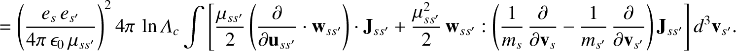 $\displaystyle = \left(\frac{e_s\,e_{s'}}{4\pi\,\epsilon_0\,\mu_{ss'}}\right)^24...
...rac{\partial}{\partial {\bf v}_{s'}}\right){\bf J}_{ss'}\right]d^3{\bf v}_{s'}.$