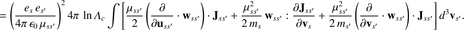$\displaystyle = \left(\frac{e_s\,e_{s'}}{4\pi\,\epsilon_0\,\mu_{ss'}}\right)^24...
...{\bf v}_{s'}}\cdot{\bf w}_{ss'}\right)\cdot{\bf J}_{ss'}\right]d^3{\bf v}_{s'}.$