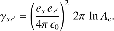 $\displaystyle \gamma_{ss'} = \left(\frac{e_s\,e_{s'}}{4\pi\,\epsilon_0}\right)^2\,2\pi\,\ln{\mit\Lambda}_c.$
