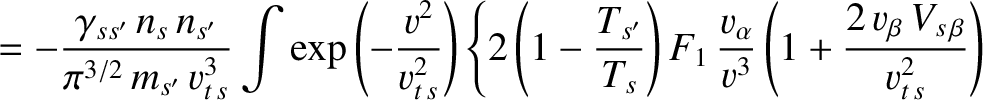 $\displaystyle =-\frac{\gamma_{ss'}\,n_s\,n_{s'}}{\pi^{3/2}\,m_{s'}\,v_{t\,s}^{3...
...lpha}{v^{3}}\left(1+\frac{2\,v_\beta\,V_{s\,\beta}}{v_{t\,s}^{2}}\right)\right.$
