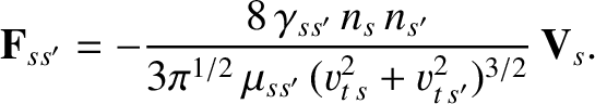 $\displaystyle {\bf F}_{ss'} = - \frac{8\,\gamma_{ss'}\,n_s\,n_{s'}}{3\pi^{1/2}\,\mu_{ss'}\,(v_{t\,s}^2+v_{t\,{s'}}^2)^{3/2}}\,{\bf V}_s.$