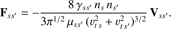 $\displaystyle {\bf F}_{ss'} = - \frac{8\,\gamma_{ss'}\,n_s\,n_{s'}}{3\pi^{1/2}\,\mu_{ss'}\,(v_{t\,s}^{2}+v_{t\,{s'}}^{2})^{3/2}}\,{\bf V}_{ss'}.$