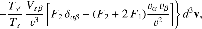 $\displaystyle \phantom{=}\left.-\frac{T_{s'}}{T_s}\,\frac{V_{s\,\beta}}{v^{3}}\...
...a\beta}-(F_{2}+2\,F_1)\frac{v_\alpha\,v_\beta}{v^{2}}\right]\right\}d^3{\bf v},$