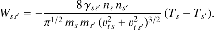 $\displaystyle W_{ss'} = -\frac{8\,\gamma_{ss'}\,n_s\,n_{s'}}{\pi^{1/2}\,m_s\,m_{s'}\,(v_{t\,s}^{2}+v_{t\,{s'}}^{2})^{3/2}}\,(T_s-T_{s'}).$