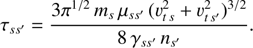 $\displaystyle \tau_{ss'} = \frac{3\pi^{1/2}\,m_s\,\mu_{ss'}\,(v_{t\,s}^{2}+v_{t\,{s'}}^{2})^{3/2}}{8\,\gamma_{ss'}\,n_{s'}}.$