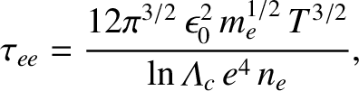 $\displaystyle \tau_{ee} =\frac{12\pi^{3/2}\,\epsilon_0^{2}\,m_e^{1/2}\,T^{3/2}}{\ln{\mit\Lambda}_c\,e^{4}\,n_e},$